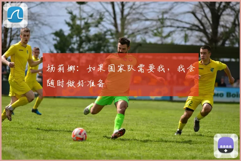 杨莉娜：如果国家队需要我，我会随时做好准备