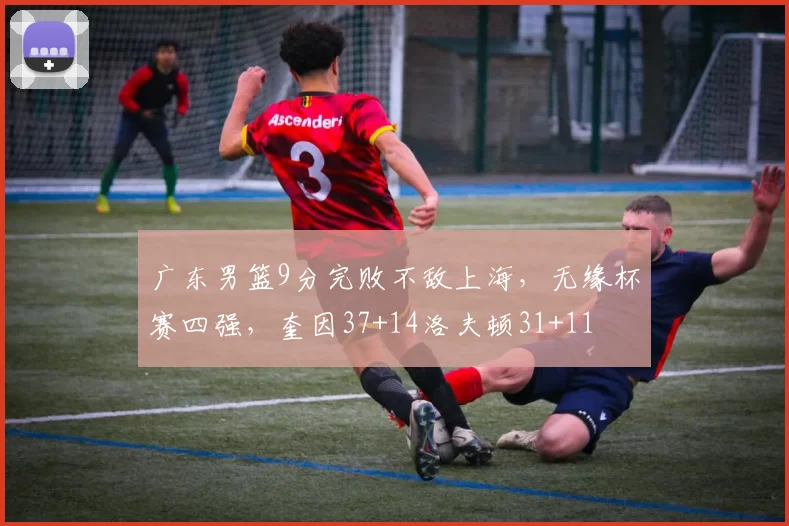 广东男篮9分完败不敌上海，无缘杯赛四强，奎因37+14洛夫顿31+11